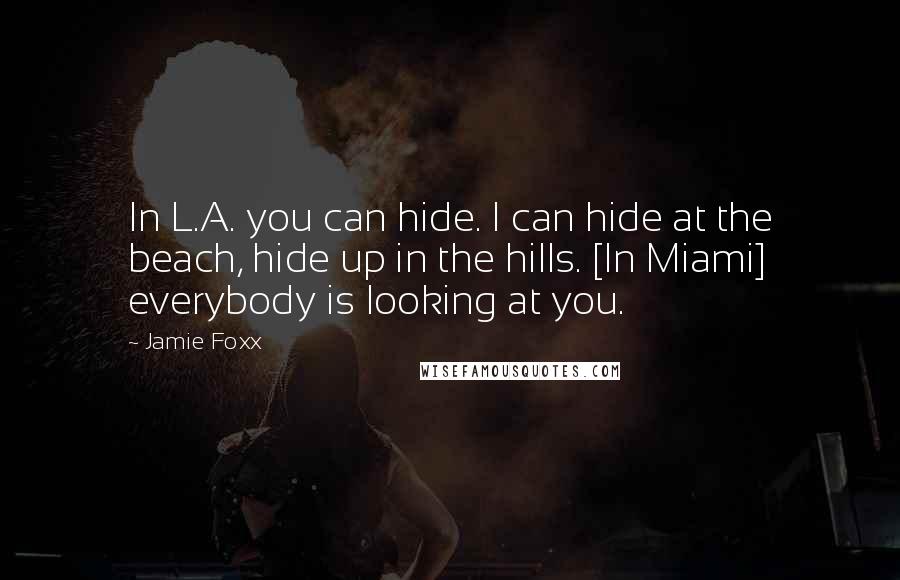 Jamie Foxx Quotes: In L.A. you can hide. I can hide at the beach, hide up in the hills. [In Miami] everybody is looking at you.