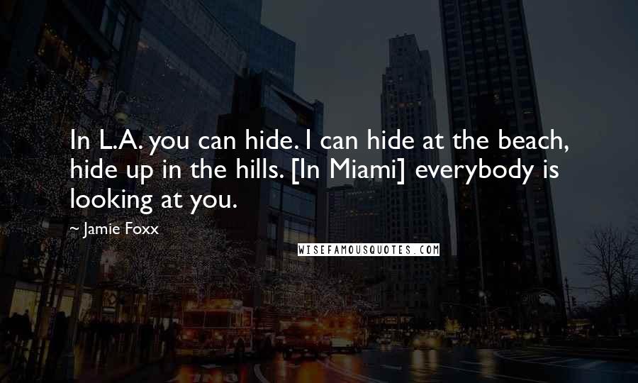 Jamie Foxx Quotes: In L.A. you can hide. I can hide at the beach, hide up in the hills. [In Miami] everybody is looking at you.