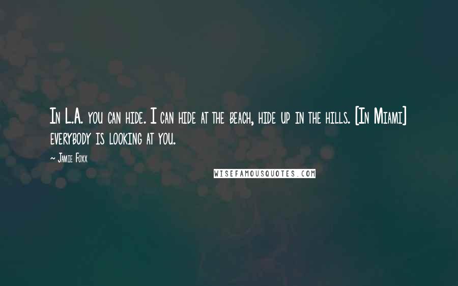 Jamie Foxx Quotes: In L.A. you can hide. I can hide at the beach, hide up in the hills. [In Miami] everybody is looking at you.