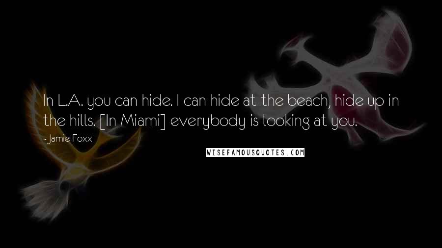 Jamie Foxx Quotes: In L.A. you can hide. I can hide at the beach, hide up in the hills. [In Miami] everybody is looking at you.