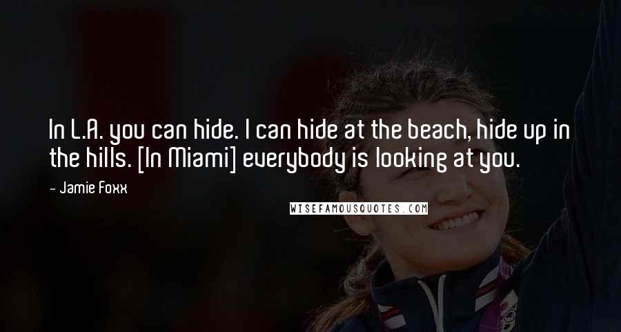 Jamie Foxx Quotes: In L.A. you can hide. I can hide at the beach, hide up in the hills. [In Miami] everybody is looking at you.