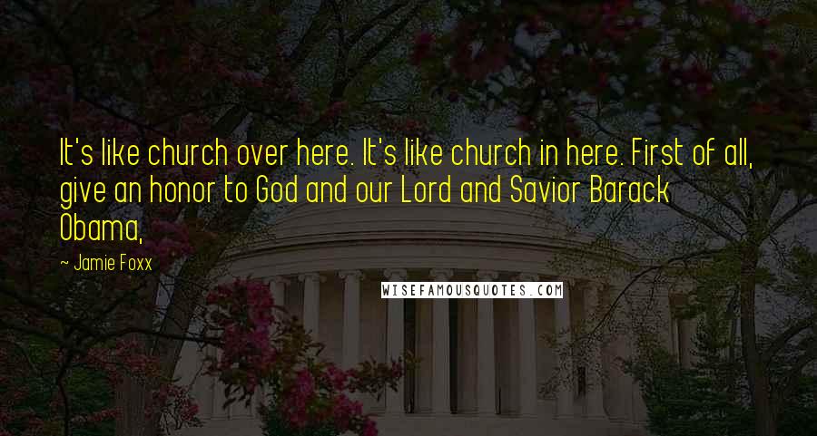 Jamie Foxx Quotes: It's like church over here. It's like church in here. First of all, give an honor to God and our Lord and Savior Barack Obama,