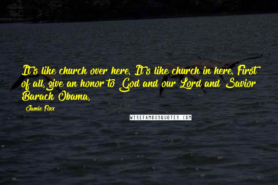 Jamie Foxx Quotes: It's like church over here. It's like church in here. First of all, give an honor to God and our Lord and Savior Barack Obama,