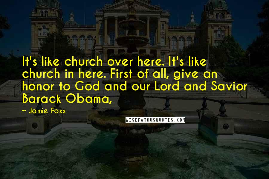Jamie Foxx Quotes: It's like church over here. It's like church in here. First of all, give an honor to God and our Lord and Savior Barack Obama,