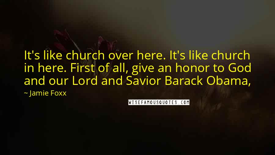 Jamie Foxx Quotes: It's like church over here. It's like church in here. First of all, give an honor to God and our Lord and Savior Barack Obama,