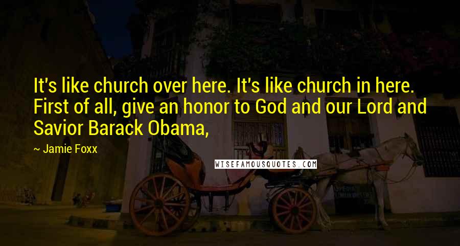 Jamie Foxx Quotes: It's like church over here. It's like church in here. First of all, give an honor to God and our Lord and Savior Barack Obama,