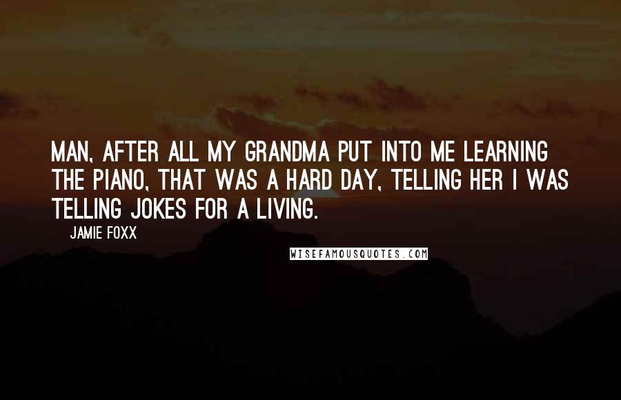 Jamie Foxx Quotes: Man, after all my grandma put into me learning the piano, that was a hard day, telling her I was telling jokes for a living.