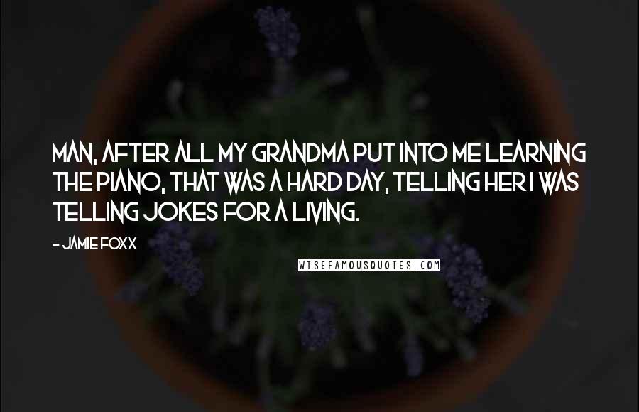 Jamie Foxx Quotes: Man, after all my grandma put into me learning the piano, that was a hard day, telling her I was telling jokes for a living.