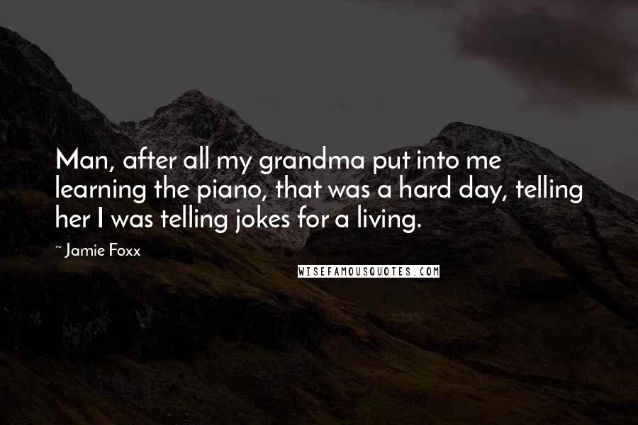 Jamie Foxx Quotes: Man, after all my grandma put into me learning the piano, that was a hard day, telling her I was telling jokes for a living.