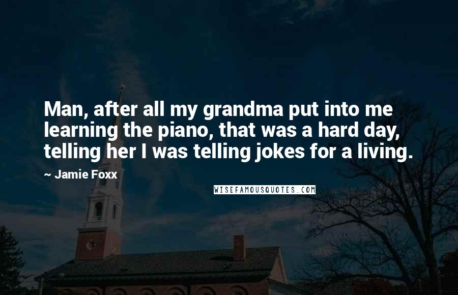 Jamie Foxx Quotes: Man, after all my grandma put into me learning the piano, that was a hard day, telling her I was telling jokes for a living.