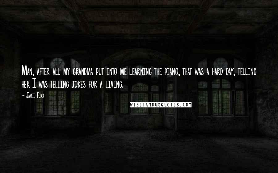 Jamie Foxx Quotes: Man, after all my grandma put into me learning the piano, that was a hard day, telling her I was telling jokes for a living.