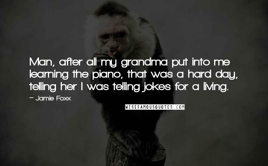 Jamie Foxx Quotes: Man, after all my grandma put into me learning the piano, that was a hard day, telling her I was telling jokes for a living.