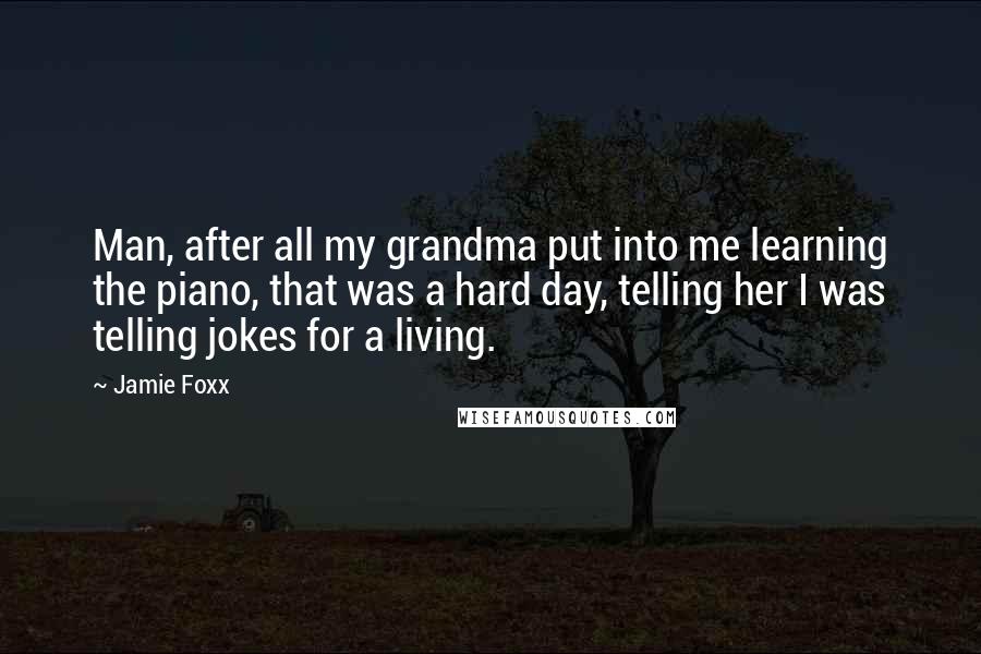 Jamie Foxx Quotes: Man, after all my grandma put into me learning the piano, that was a hard day, telling her I was telling jokes for a living.