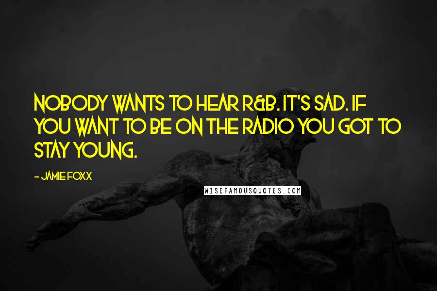 Jamie Foxx Quotes: Nobody wants to hear R&B. It's sad. If you want to be on the radio you got to stay young.