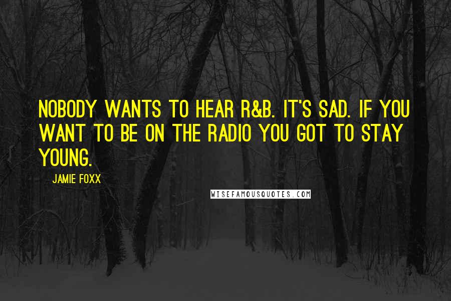 Jamie Foxx Quotes: Nobody wants to hear R&B. It's sad. If you want to be on the radio you got to stay young.