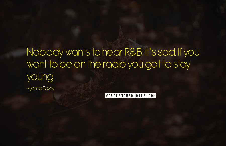 Jamie Foxx Quotes: Nobody wants to hear R&B. It's sad. If you want to be on the radio you got to stay young.