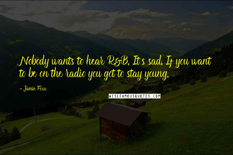 Jamie Foxx Quotes: Nobody wants to hear R&B. It's sad. If you want to be on the radio you got to stay young.