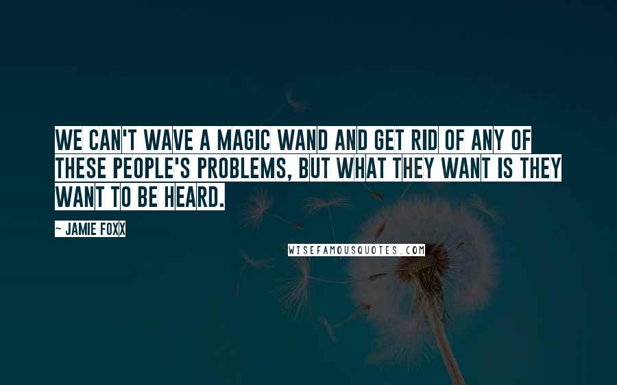 Jamie Foxx Quotes: We can't wave a magic wand and get rid of any of these people's problems, but what they want is they want to be heard.