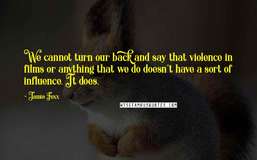 Jamie Foxx Quotes: We cannot turn our back and say that violence in films or anything that we do doesn't have a sort of influence. It does.