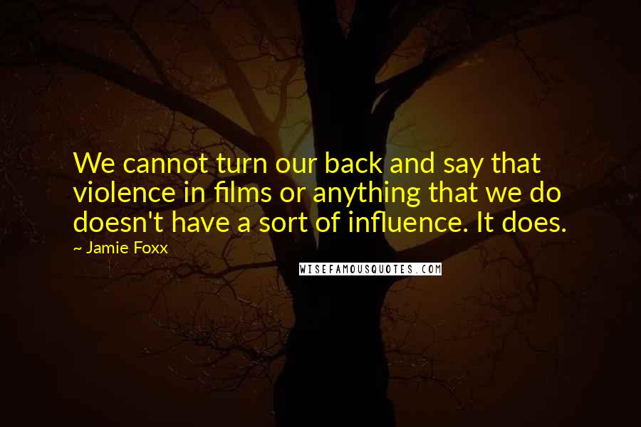 Jamie Foxx Quotes: We cannot turn our back and say that violence in films or anything that we do doesn't have a sort of influence. It does.