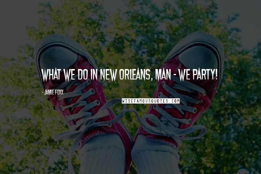 Jamie Foxx Quotes: What we do in New Orleans, man - we party!