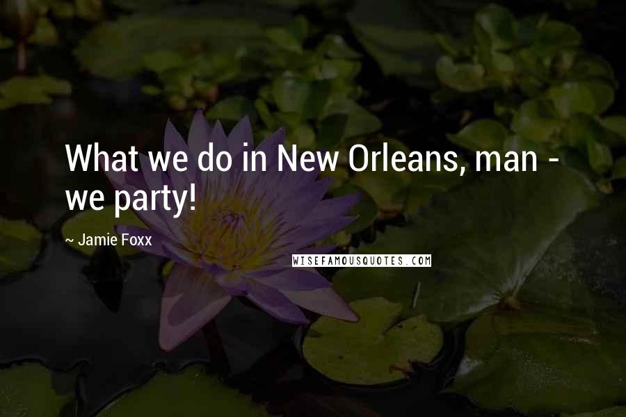 Jamie Foxx Quotes: What we do in New Orleans, man - we party!