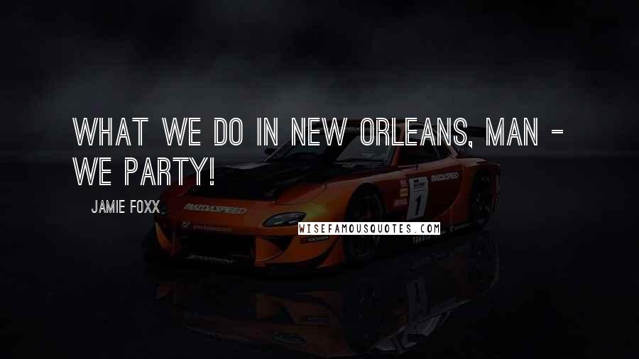 Jamie Foxx Quotes: What we do in New Orleans, man - we party!