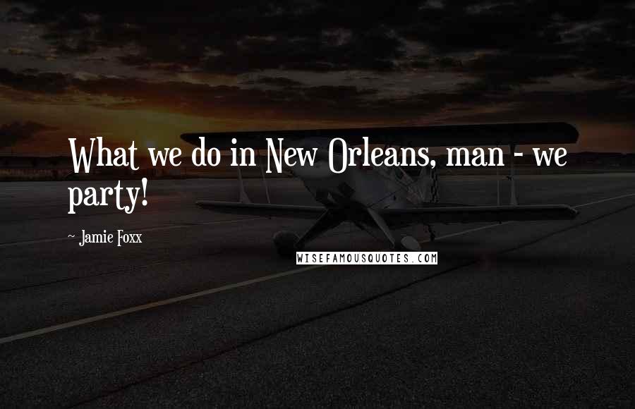 Jamie Foxx Quotes: What we do in New Orleans, man - we party!