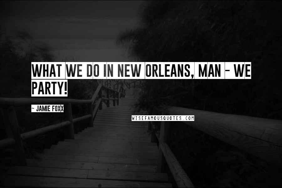 Jamie Foxx Quotes: What we do in New Orleans, man - we party!
