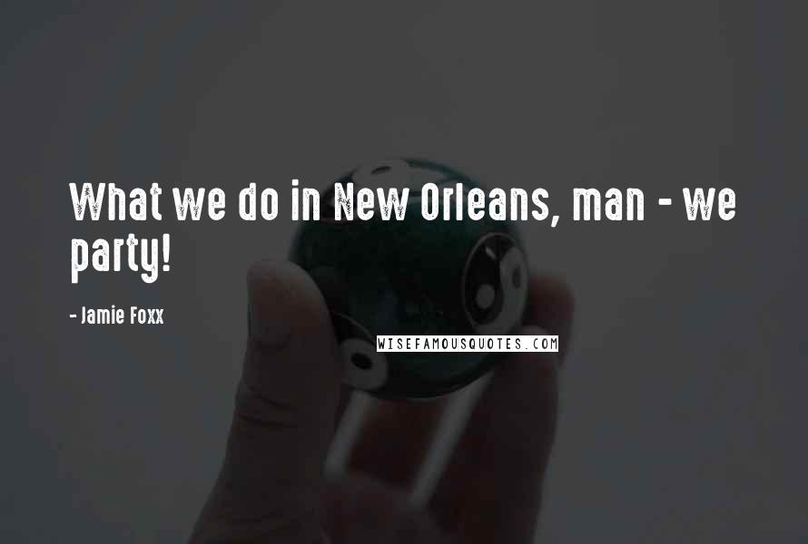 Jamie Foxx Quotes: What we do in New Orleans, man - we party!