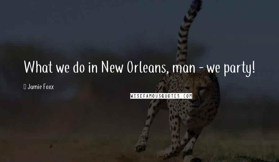 Jamie Foxx Quotes: What we do in New Orleans, man - we party!