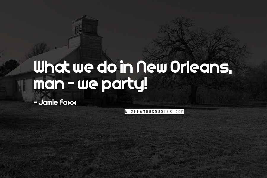 Jamie Foxx Quotes: What we do in New Orleans, man - we party!