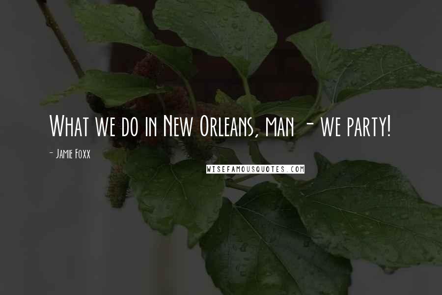 Jamie Foxx Quotes: What we do in New Orleans, man - we party!