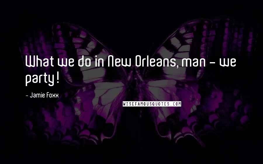 Jamie Foxx Quotes: What we do in New Orleans, man - we party!