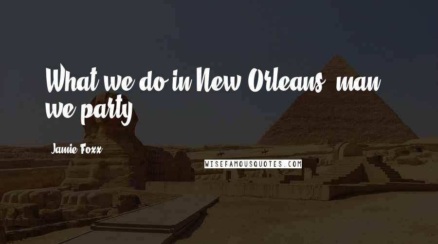 Jamie Foxx Quotes: What we do in New Orleans, man - we party!