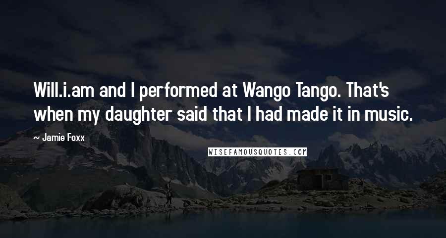 Jamie Foxx Quotes: Will.i.am and I performed at Wango Tango. That's when my daughter said that I had made it in music.