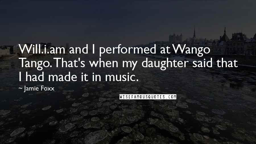 Jamie Foxx Quotes: Will.i.am and I performed at Wango Tango. That's when my daughter said that I had made it in music.