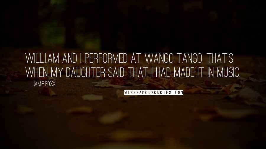 Jamie Foxx Quotes: Will.i.am and I performed at Wango Tango. That's when my daughter said that I had made it in music.