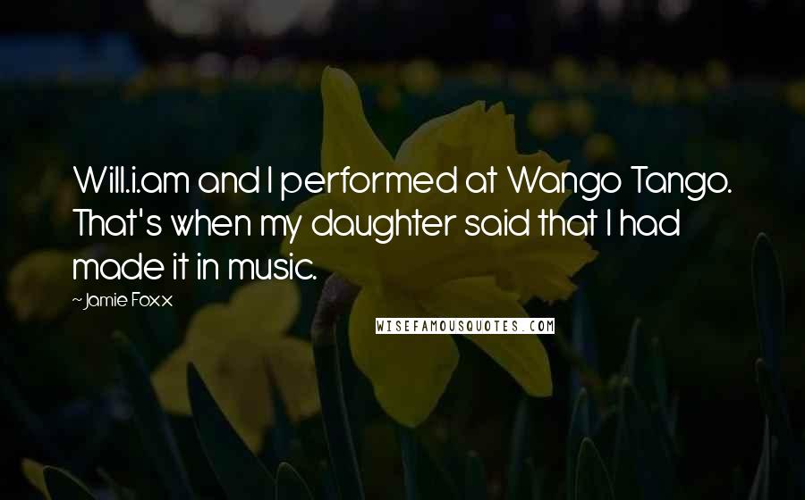 Jamie Foxx Quotes: Will.i.am and I performed at Wango Tango. That's when my daughter said that I had made it in music.