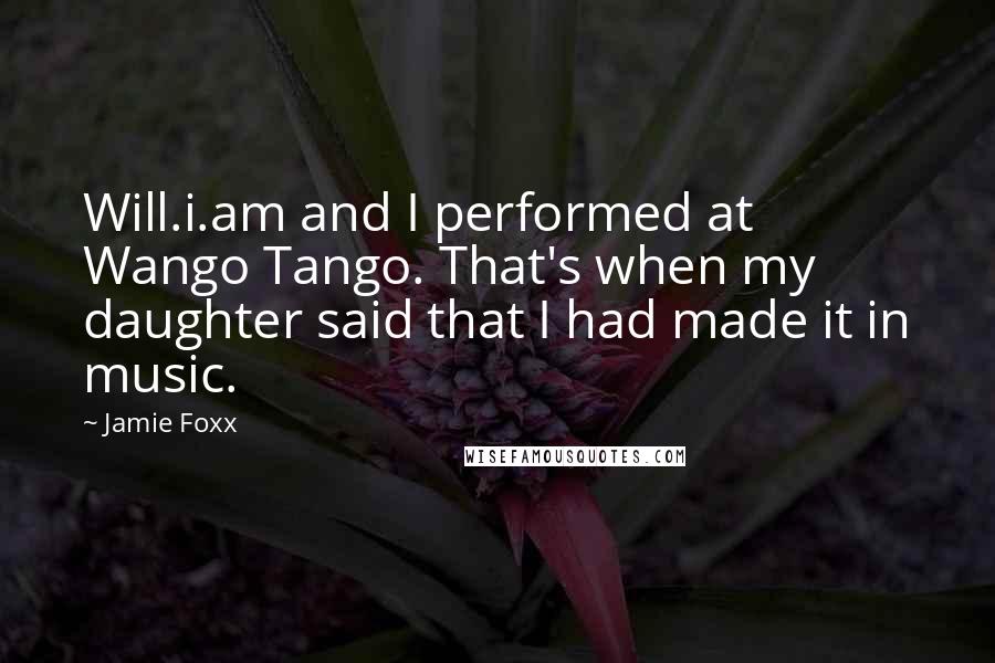 Jamie Foxx Quotes: Will.i.am and I performed at Wango Tango. That's when my daughter said that I had made it in music.