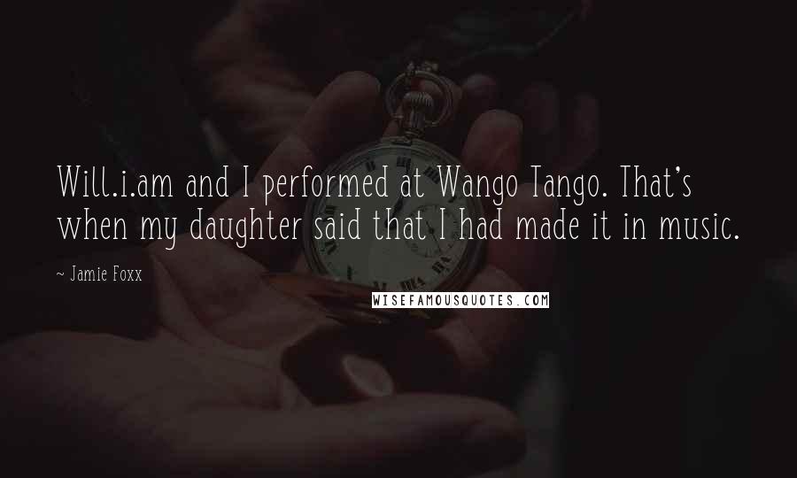 Jamie Foxx Quotes: Will.i.am and I performed at Wango Tango. That's when my daughter said that I had made it in music.