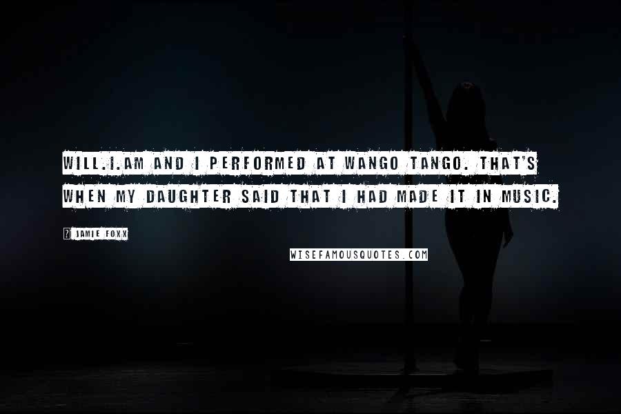 Jamie Foxx Quotes: Will.i.am and I performed at Wango Tango. That's when my daughter said that I had made it in music.