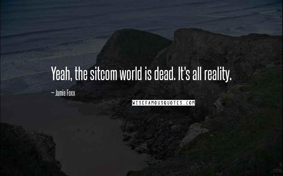 Jamie Foxx Quotes: Yeah, the sitcom world is dead. It's all reality.
