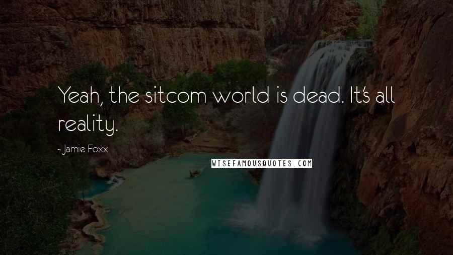 Jamie Foxx Quotes: Yeah, the sitcom world is dead. It's all reality.
