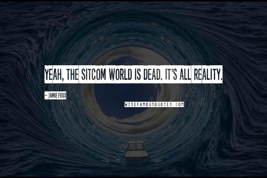 Jamie Foxx Quotes: Yeah, the sitcom world is dead. It's all reality.