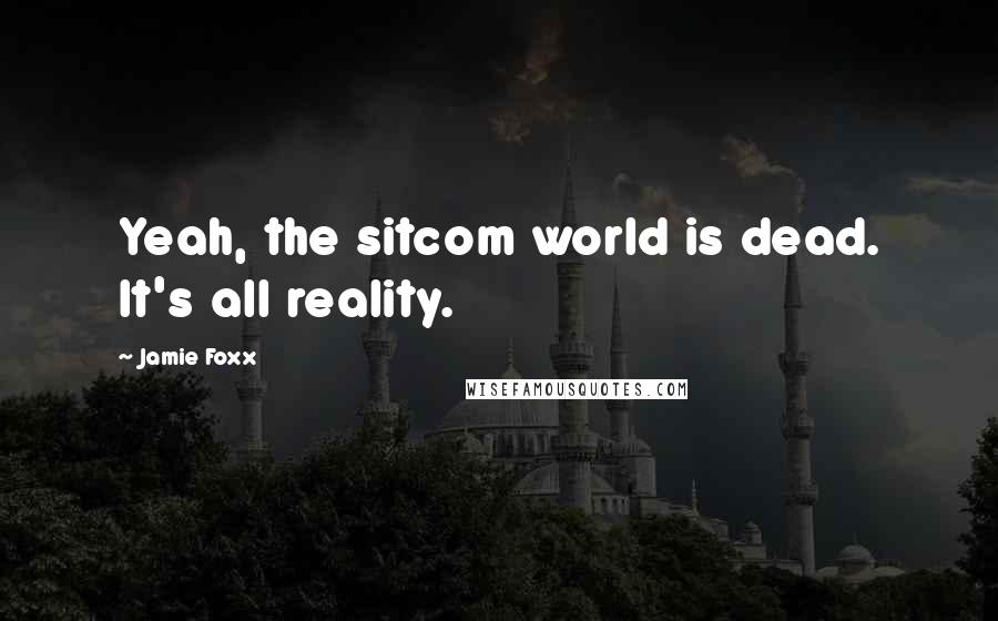 Jamie Foxx Quotes: Yeah, the sitcom world is dead. It's all reality.