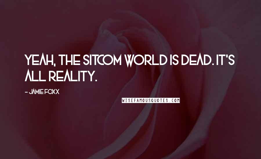 Jamie Foxx Quotes: Yeah, the sitcom world is dead. It's all reality.
