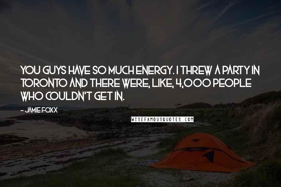 Jamie Foxx Quotes: You guys have so much energy. I threw a party in Toronto and there were, like, 4,000 people who couldn't get in.