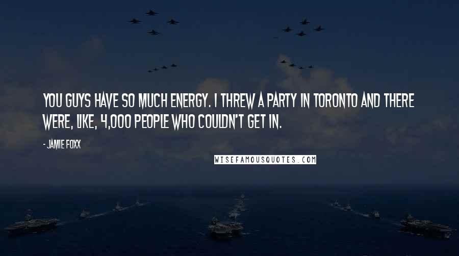 Jamie Foxx Quotes: You guys have so much energy. I threw a party in Toronto and there were, like, 4,000 people who couldn't get in.