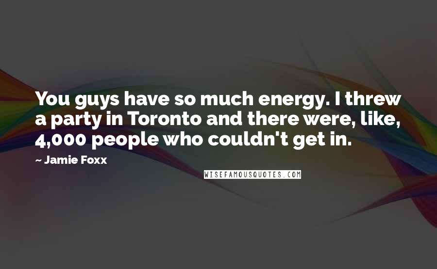 Jamie Foxx Quotes: You guys have so much energy. I threw a party in Toronto and there were, like, 4,000 people who couldn't get in.